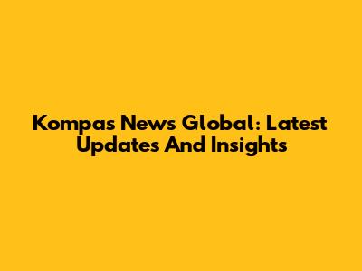 Kompas News Global: Latest Updates And Insights
