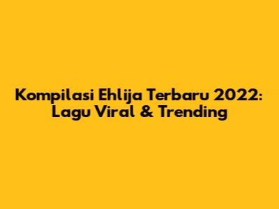 Kompilasi Ehlija Terbaru 2022: Lagu Viral & Trending
