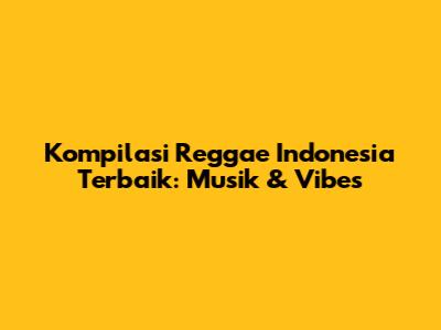 Kompilasi Reggae Indonesia Terbaik: Musik & Vibes