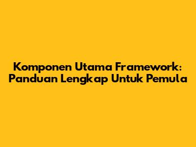 Komponen Utama Framework: Panduan Lengkap Untuk Pemula
