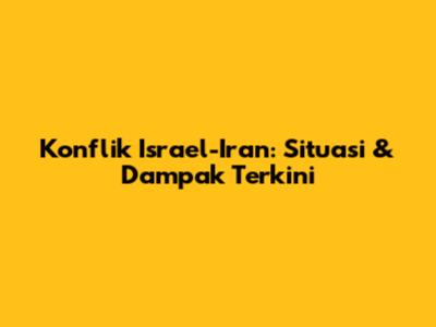 Konflik Israel-Iran: Situasi & Dampak Terkini