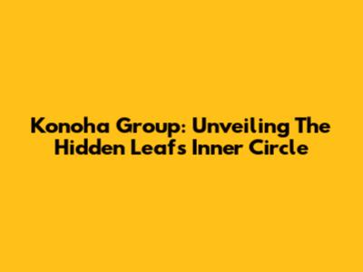 Konoha Group: Unveiling The Hidden Leaf's Inner Circle