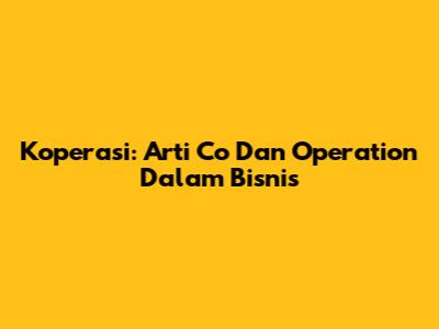 Koperasi: Arti 'Co' Dan 'Operation' Dalam Bisnis