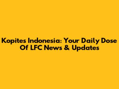 Kopites Indonesia: Your Daily Dose Of LFC News & Updates