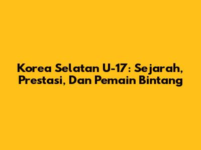 Korea Selatan U-17: Sejarah, Prestasi, Dan Pemain Bintang