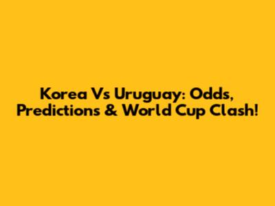 Korea Vs Uruguay: Odds, Predictions & World Cup Clash!