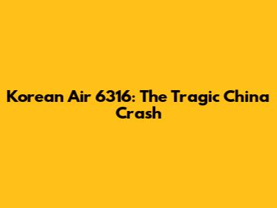 Korean Air 6316: The Tragic China Crash