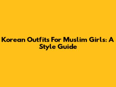 Korean Outfits For Muslim Girls: A Style Guide