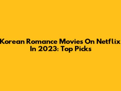 Korean Romance Movies On Netflix In 2023: Top Picks