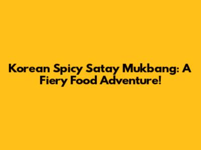 Korean Spicy Satay Mukbang: A Fiery Food Adventure!
