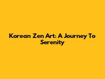 Korean Zen Art: A Journey To Serenity