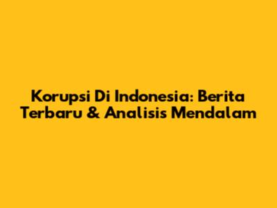Korupsi Di Indonesia: Berita Terbaru & Analisis Mendalam