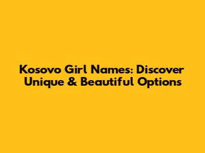 Kosovo Girl Names: Discover Unique & Beautiful Options