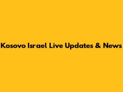Kosovo Israel Live Updates & News