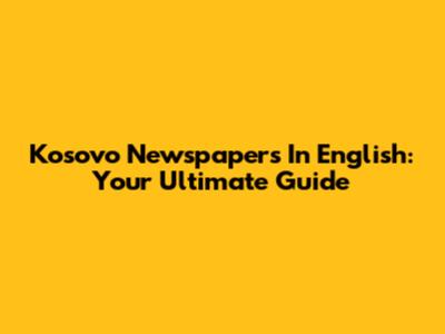 Kosovo Newspapers In English: Your Ultimate Guide