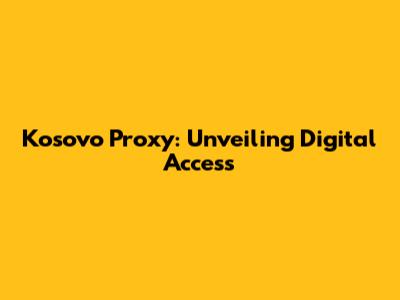 Kosovo Proxy: Unveiling Digital Access