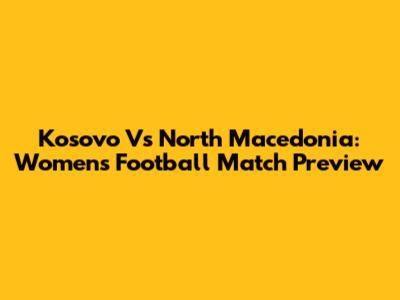 Kosovo Vs North Macedonia: Women's Football Match Preview