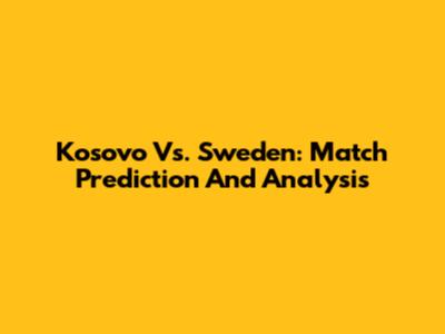 Kosovo Vs. Sweden: Match Prediction And Analysis