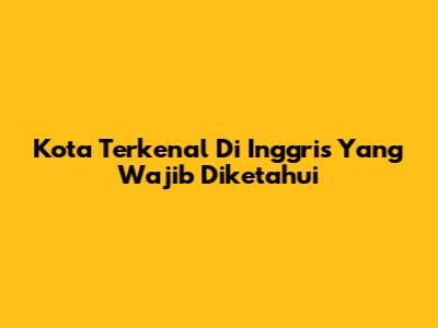 Kota Terkenal Di Inggris Yang Wajib Diketahui