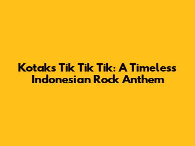 Kotak's 'Tik Tik Tik': A Timeless Indonesian Rock Anthem