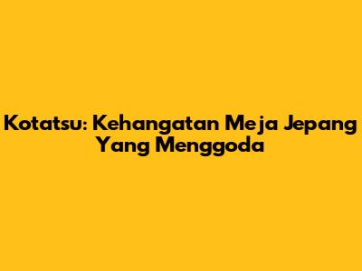 Kotatsu: Kehangatan Meja Jepang Yang Menggoda