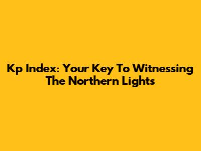 Kp Index: Your Key To Witnessing The Northern Lights