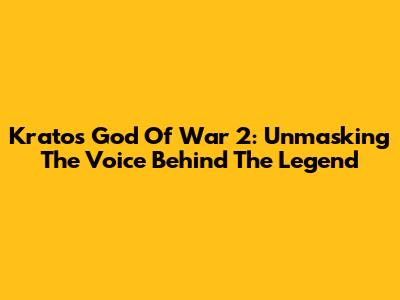 Kratos God Of War 2: Unmasking The Voice Behind The Legend