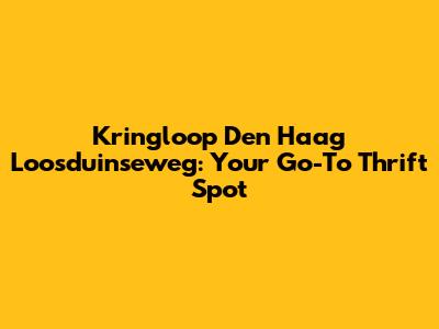 Kringloop Den Haag Loosduinseweg: Your Go-To Thrift Spot