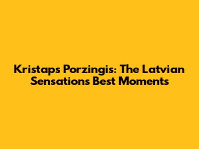 Kristaps Porzingis: The Latvian Sensation's Best Moments
