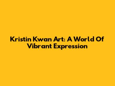 Kristin Kwan Art: A World Of Vibrant Expression
