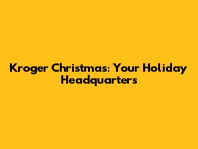 Kroger Christmas: Your Holiday Headquarters