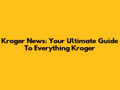 Kroger News: Your Ultimate Guide To Everything Kroger