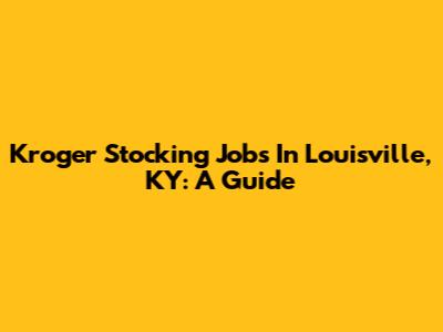 Kroger Stocking Jobs In Louisville, KY: A Guide
