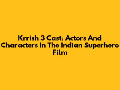 Krrish 3 Cast: Actors And Characters In The Indian Superhero Film