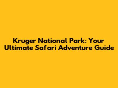 Kruger National Park: Your Ultimate Safari Adventure Guide