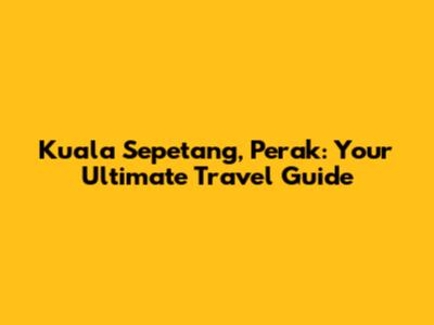 Kuala Sepetang, Perak: Your Ultimate Travel Guide