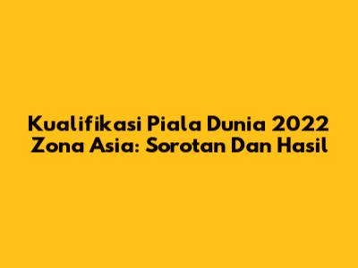 Kualifikasi Piala Dunia 2022 Zona Asia: Sorotan Dan Hasil