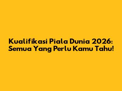 Kualifikasi Piala Dunia 2026: Semua Yang Perlu Kamu Tahu!