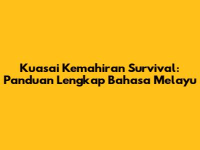 Kuasai Kemahiran Survival: Panduan Lengkap Bahasa Melayu