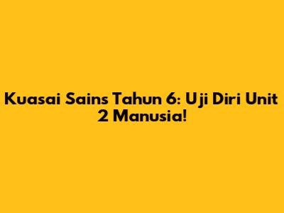 Kuasai Sains Tahun 6: Uji Diri Unit 2 Manusia!