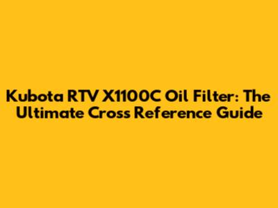 Kubota RTV X1100C Oil Filter: The Ultimate Cross Reference Guide