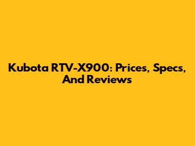Kubota RTV-X900: Prices, Specs, And Reviews