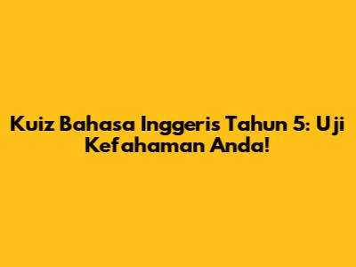 Kuiz Bahasa Inggeris Tahun 5: Uji Kefahaman Anda!