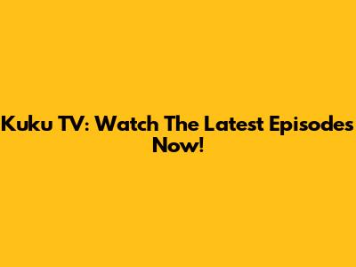 Kuku TV: Watch The Latest Episodes Now!