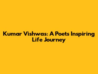 Kumar Vishwas: A Poet's Inspiring Life Journey