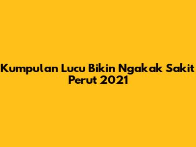 Kumpulan Lucu Bikin Ngakak Sakit Perut 2021