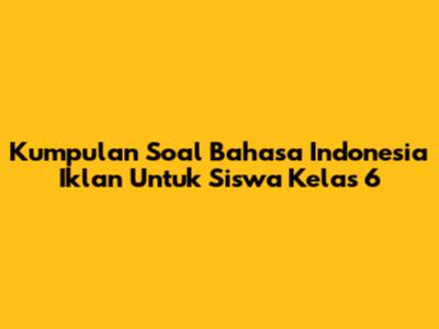 Kumpulan Soal Bahasa Indonesia Iklan Untuk Siswa Kelas 6