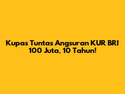 Kupas Tuntas Angsuran KUR BRI 100 Juta, 10 Tahun!