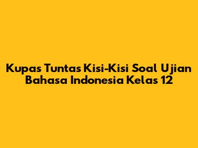 Kupas Tuntas Kisi-Kisi Soal Ujian Bahasa Indonesia Kelas 12