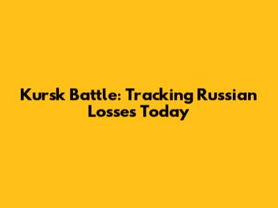 Kursk Battle: Tracking Russian Losses Today